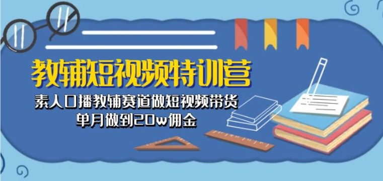 教辅短视频特训营: 素人口播教辅赛道做短视频带货,单月做到20w佣金_豪客资源库
