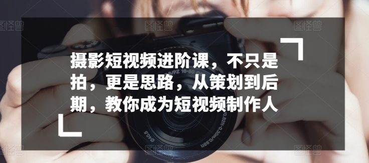 摄影短视频进阶课，不只是拍，更是思路，从策划到后期，教你成为短视频制作人_豪客资源库