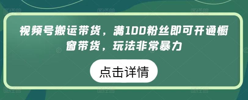 视频号搬运带货，满100粉丝即可开通橱窗带货，玩法非常暴力【揭秘】_豪客资源库