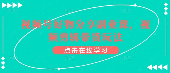 视频号好物分享副业课，视频剪辑带货玩法_豪客资源库