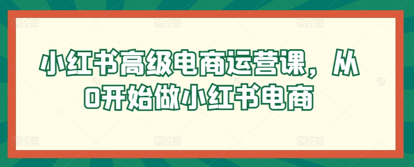 小红书高级电商运营课，从0开始做小红书电商_豪客资源库