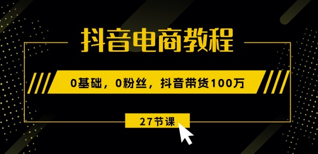 抖音电商教程:0基础,0粉丝,抖音带货100w(27节视频课)_豪客资源库