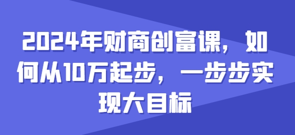 2024年财商创富课,如何从10w起步,一步步实现大目标_豪客资源库