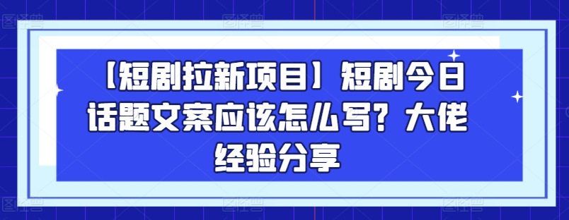 【短剧拉新项目】短剧今日话题文案应该怎么写？大佬经验分享_豪客资源库