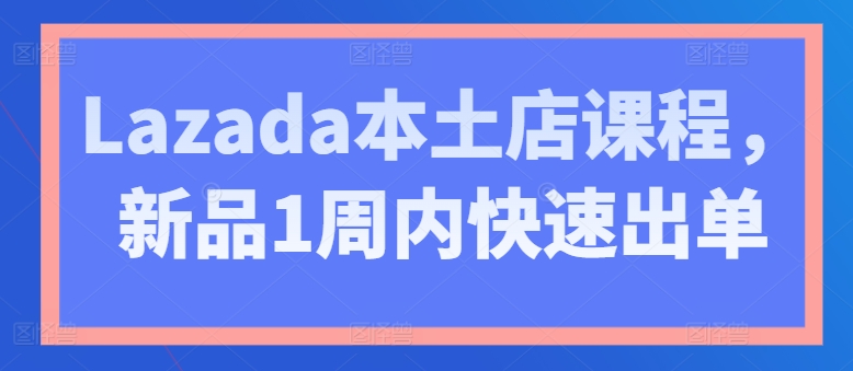 Lazada本土店课程，新品1周内快速出单_豪客资源库
