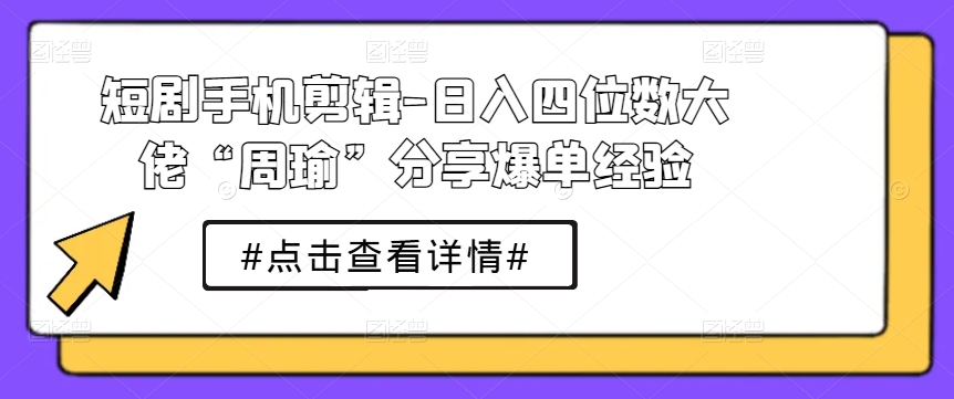 短剧手机剪辑-日入四位数大佬“周瑜”分享爆单经验_豪客资源库