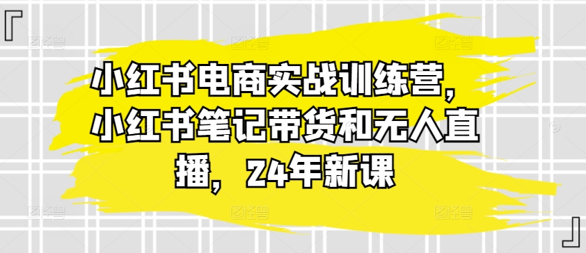 小红书电商实战训练营,小红书笔记带货和无人直播,24年新课_豪客资源库