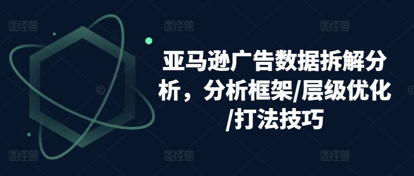 亚马逊广告数据拆解分析,分析框架/层级优化/打法技巧_豪客资源库