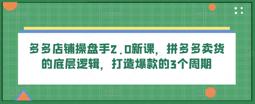 多多店铺操盘手2.0新课，拼多多卖货的底层逻辑，打造爆款的3个周期_豪客资源库
