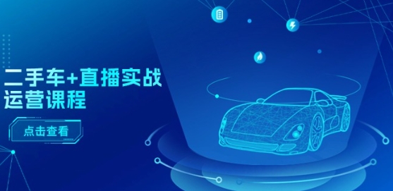 二手车+直播实战运营课程：直播推荐/短视频推荐/千川投放/直播全流程_豪客资源库