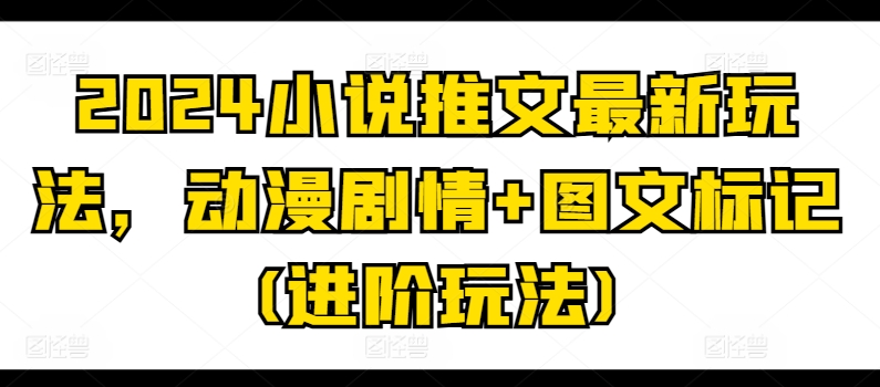 2024小说推文最新玩法，动漫剧情+图文标记(进阶玩法)_豪客资源库