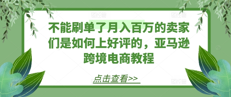 不能刷单了月入百万的卖家们是如何上好评的，亚马逊跨境电商教程_豪客资源库