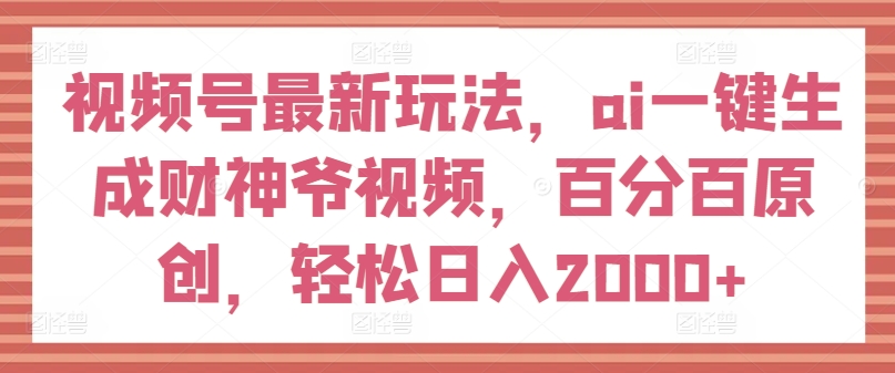 视频号最新玩法，ai一键生成财神爷视频，百分百原创，轻松日入2000+【揭秘】_豪客资源库