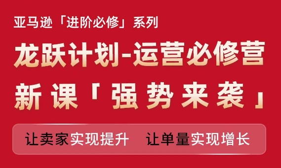 亚马逊进阶必修系列,龙跃计划-运营必修营新课,让卖家实现提升 让单量实现增长_豪客资源库