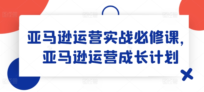 亚马逊运营实战必修课,亚马逊运营成长计划_豪客资源库