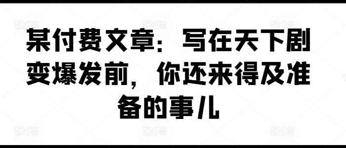 某付费文章:写在天下剧变爆发前,你还来得及准备的事儿_豪客资源库