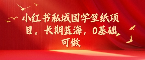 小红书私域国学壁纸项目，长期蓝海，0基础可做【揭秘】_豪客资源库