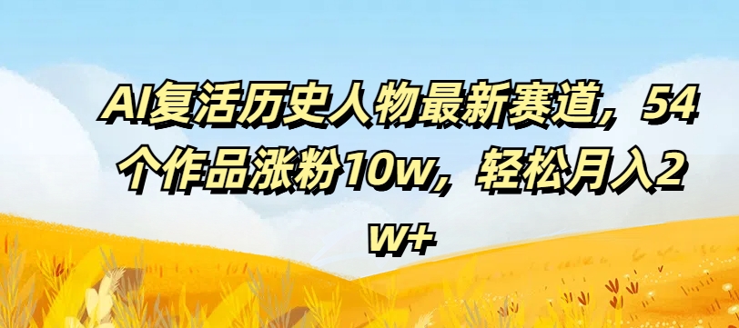 AI复活历史人物最新赛道，54个作品涨粉10w，轻松月入2w+【揭秘】_豪客资源库