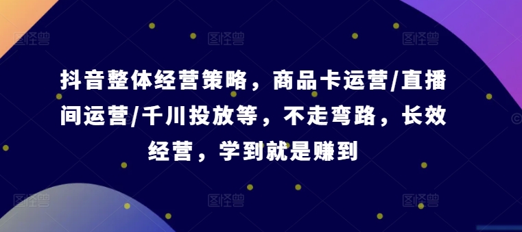 抖音整体经营策略，商品卡运营/直播间运营/千川投放等，不走弯路，学到就是赚到【录音】_豪客资源库