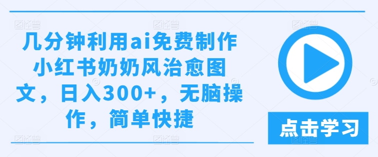 几分钟利用ai免费制作小红书奶奶风治愈图文，日入300+，无脑操作，简单快捷【揭秘】_豪客资源库