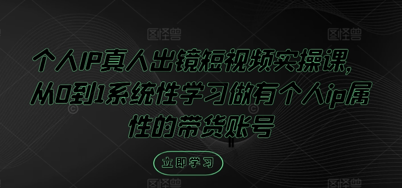个人IP真人出镜短视频实操课，从0到1系统性学习做有个人ip属性的带货账号_豪客资源库