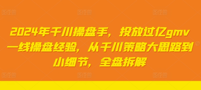 2024年千川操盘手，投放过亿gmv一线操盘经验，从千川策略大思路到小细节，全盘拆解_豪客资源库