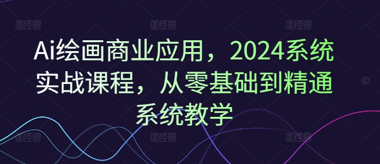 Ai绘画商业应用，2024系统实战课程，从零基础到精通系统教学_豪客资源库