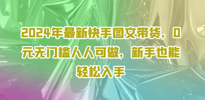 2024年最新快手图文带货，0元无门槛人人可做，新手也能轻松入手_豪客资源库