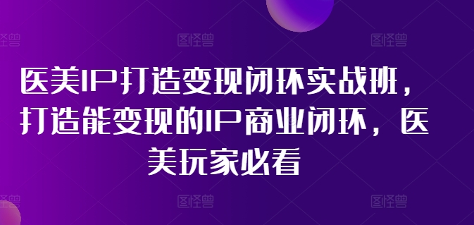 医美IP打造变现闭环实战班，打造能变现的IP商业闭环，医美玩家必看!_豪客资源库