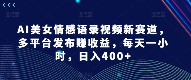 AI美女情感语录视频新赛道，多平台发布赚收益，每天一小时，日入400+【揭秘】_豪客资源库