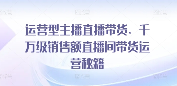 运营型主播直播带货，​千万级销售额直播间带货运营秘籍_豪客资源库