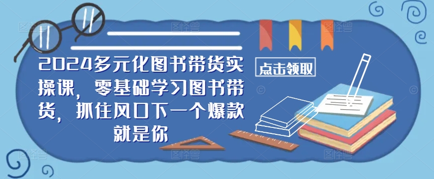 ​​2024多元化图书带货实操课，零基础学习图书带货，抓住风口下一个爆款就是你_豪客资源库