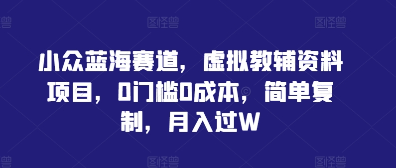 小众蓝海赛道，虚拟教辅资料项目，0门槛0成本，简单复制，月入过W【揭秘】_豪客资源库