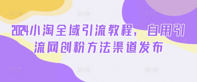 2024小淘全域引流教程，自用引流网创粉方法渠道发布_豪客资源库