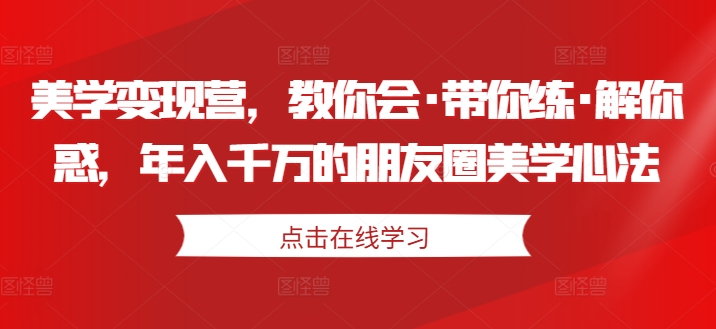 美学变现营，教你会·带你练·解你惑，年入千万的朋友圈美学心法_豪客资源库