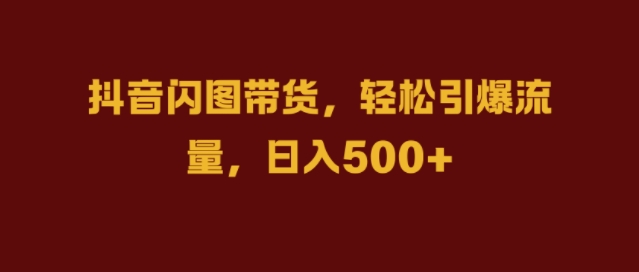 抖音闪图带货，轻松引爆流量，日入几张【揭秘】_豪客资源库