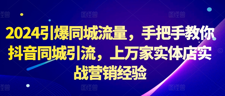 2024引爆同城流量，手把手教你抖音同城引流，上万家实体店实战营销经验_豪客资源库