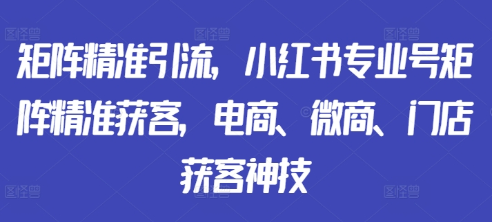 矩阵精准引流,小红书专业号矩阵精准获客,电商、微商、门店获客神技_豪客资源库