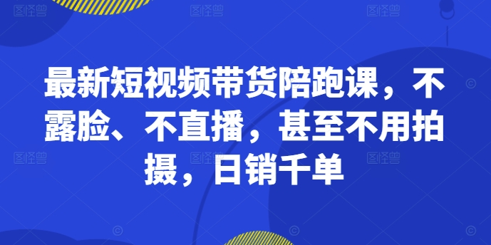 最新短视频带货陪跑课，不露脸、不直播，甚至不用拍摄，日销千单_豪客资源库