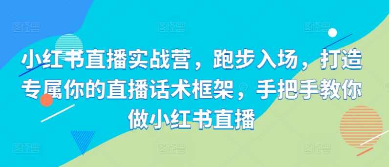 小红书直播实战营，跑步入场，打造专属你的直播话术框架，手把手教你做小红书直播_豪客资源库