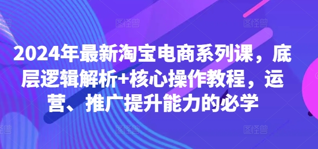 2024年最新淘宝电商系列课，底层逻辑解析+核心操作教程，运营、推广提升能力的必学_豪客资源库