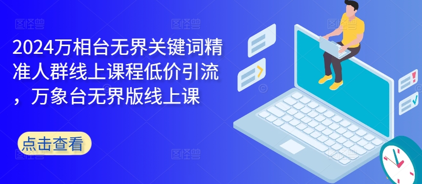 2024万相台无界关键词精准人群线上课程低价引流 ，万象台无界版线上课_豪客资源库