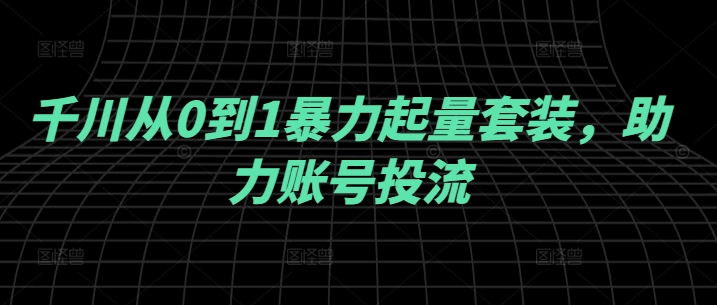 千川从0到1暴力起量套装，助力账号投流_豪客资源库