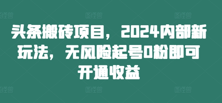 头条搬砖项目，2024内部新玩法，无风险起号0粉即可开通收益_豪客资源库