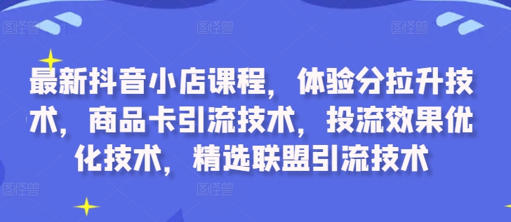 最新抖音小店课程，体验分拉升技术，商品卡引流技术，投流效果优化技术，精选联盟引流技术_豪客资源库