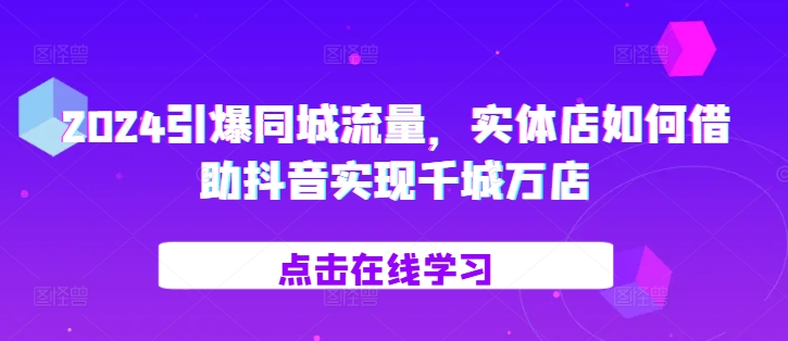 2024引爆同城流量，​实体店如何借助抖音实现千城万店_豪客资源库