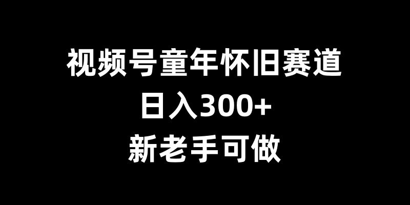 视频号童年怀旧赛道,日入300+,新老手可做【揭秘】_豪客资源库