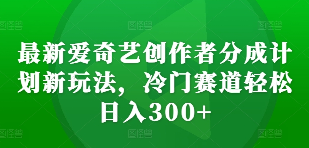 最新爱奇艺创作者分成计划新玩法,冷门赛道轻松日入300+【揭秘】_豪客资源库