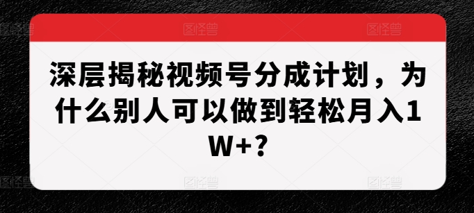 深层揭秘视频号分成计划,为什么别人可以做到轻松月入1W+?_豪客资源库