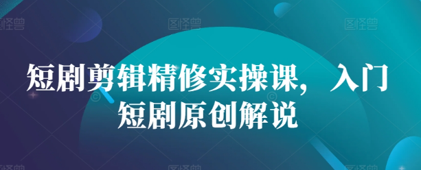 短剧剪辑精修实操课，入门短剧原创解说_豪客资源库